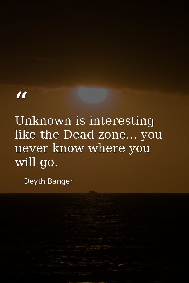 Unknown is interesting like the Dead zone... you never know where you will go. — Deyth Banger