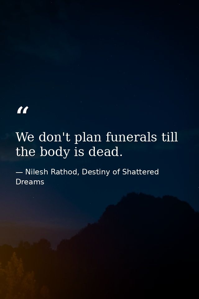 We don't plan funerals till the body is dead. — Nilesh Rathod, Destiny of Shattered Dreams