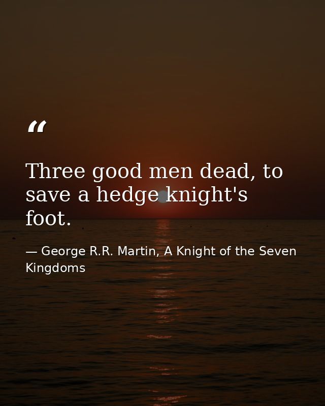 Three good men dead, to save a hedge knight's foot. — George R.R. Martin, A Knight of the Seven Kingdoms