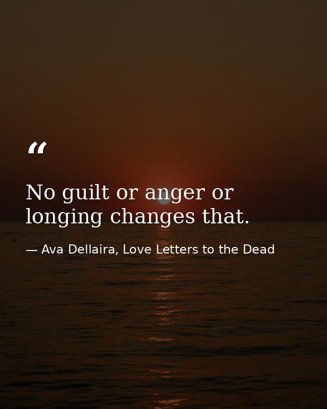 No guilt or anger or longing changes that. — Ava Dellaira, Love Letters to the Dead