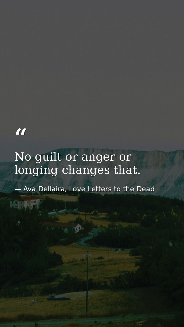 No guilt or anger or longing changes that. — Ava Dellaira, Love Letters to the Dead