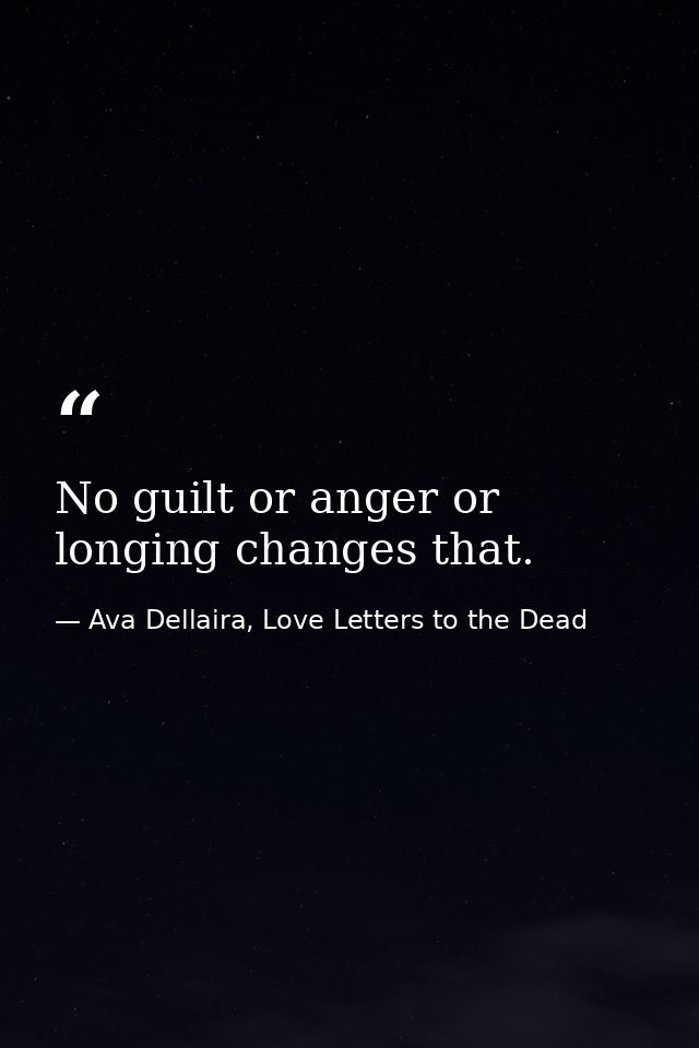 No guilt or anger or longing changes that. — Ava Dellaira, Love Letters to the Dead