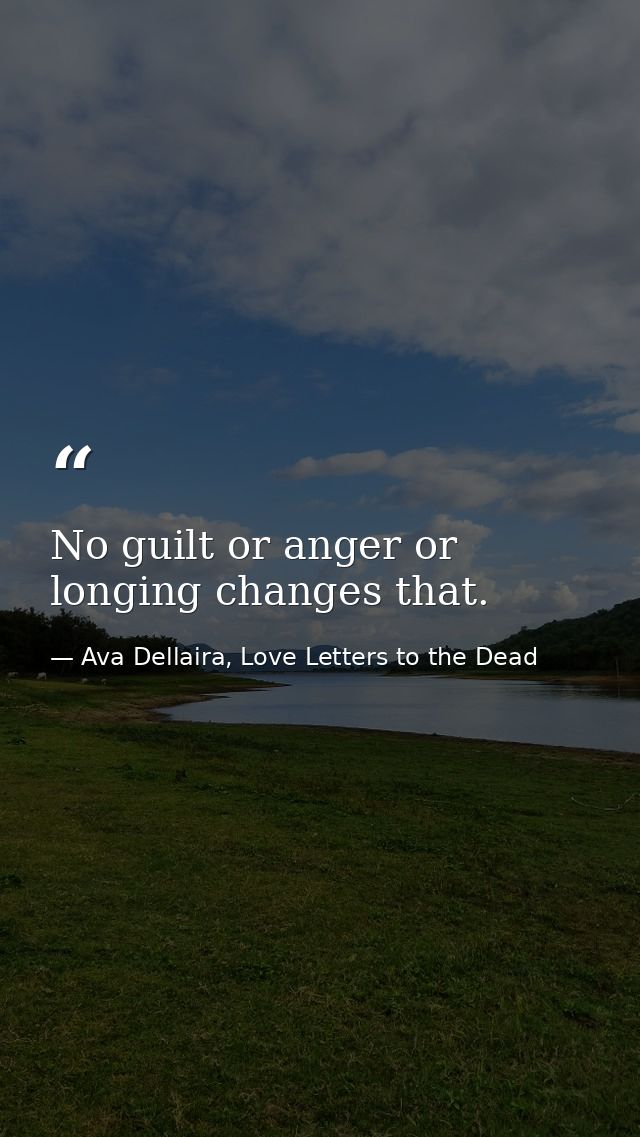 No guilt or anger or longing changes that. — Ava Dellaira, Love Letters to the Dead