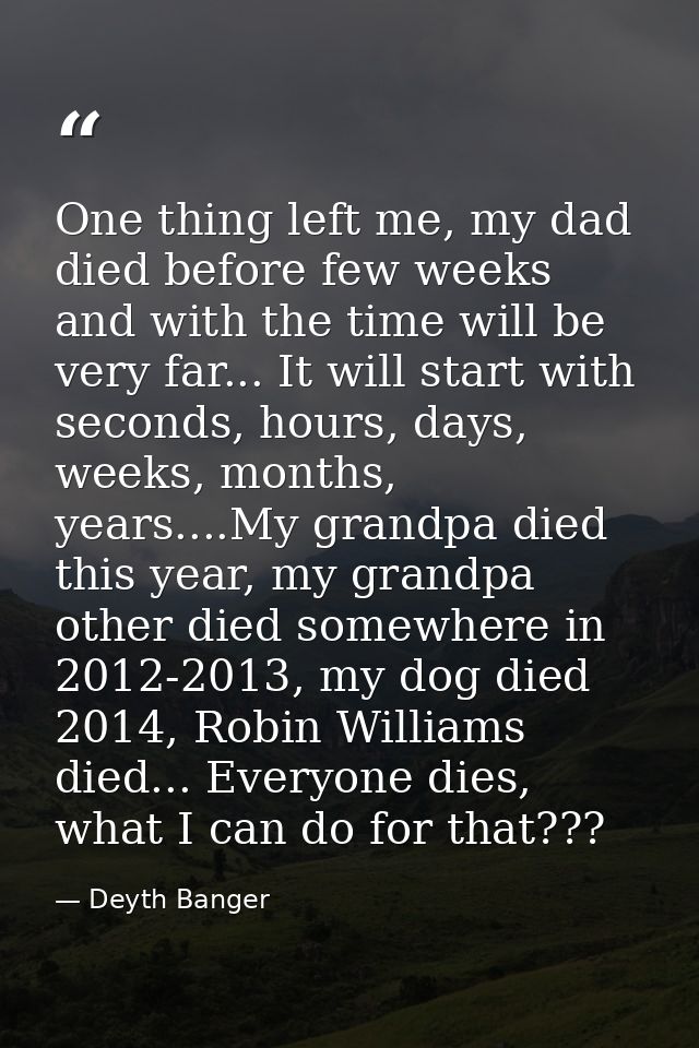 One thing left me, my dad died before few weeks and with the time will be very far... It will start with seconds, hours, — Deyth Banger