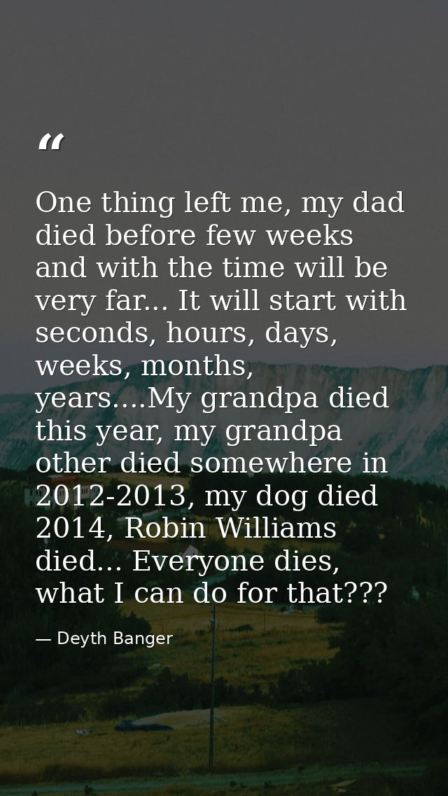 One thing left me, my dad died before few weeks and with the time will be very far... It will start with seconds, hours, — Deyth Banger