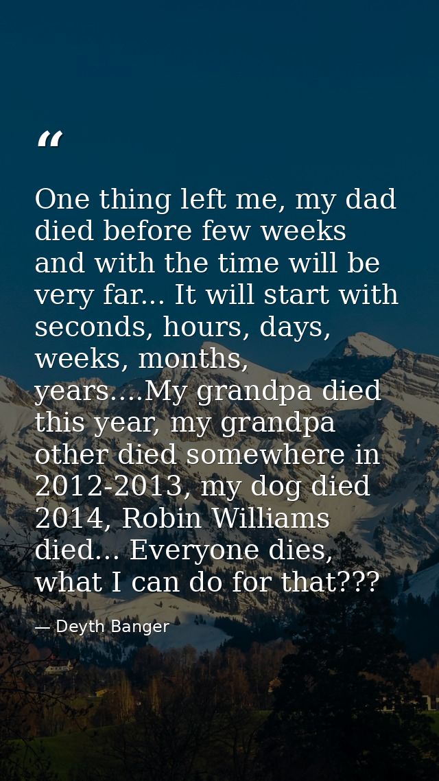 One thing left me, my dad died before few weeks and with the time will be very far... It will start with seconds, hours, — Deyth Banger