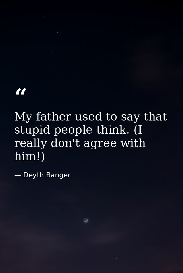 My father used to say that stupid people think. (I really don't agree with him!) — Deyth Banger