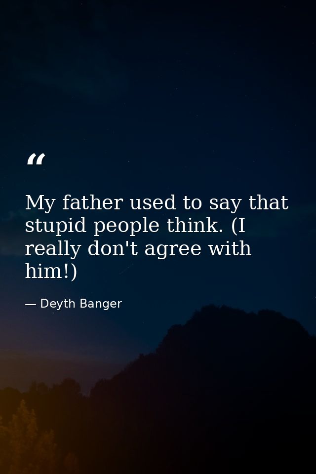 My father used to say that stupid people think. (I really don't agree with him!) — Deyth Banger