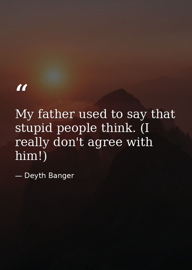 My father used to say that stupid people think. (I really don't agree with him!) — Deyth Banger