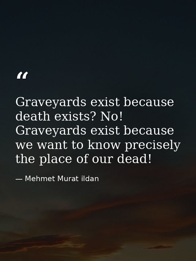 Graveyards exist because death exists? No! Graveyards exist because we want to know precisely the place of our dead! — Mehmet Murat ildan