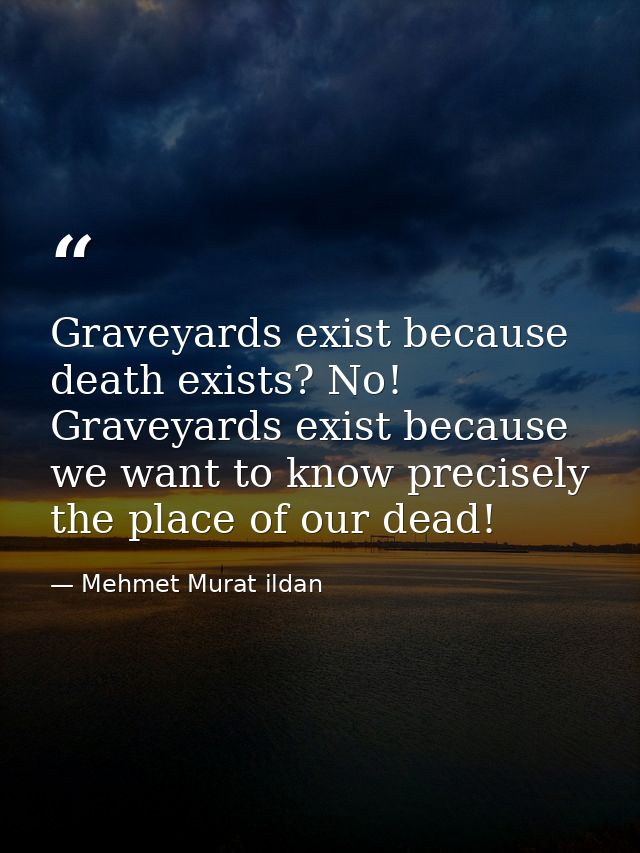 Graveyards exist because death exists? No! Graveyards exist because we want to know precisely the place of our dead! — Mehmet Murat ildan