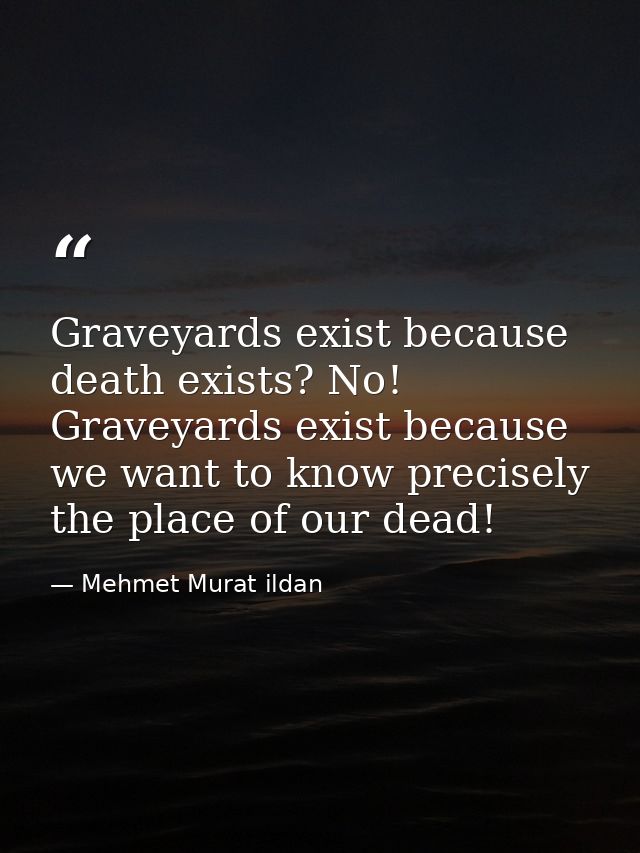 Graveyards exist because death exists? No! Graveyards exist because we want to know precisely the place of our dead! — Mehmet Murat ildan