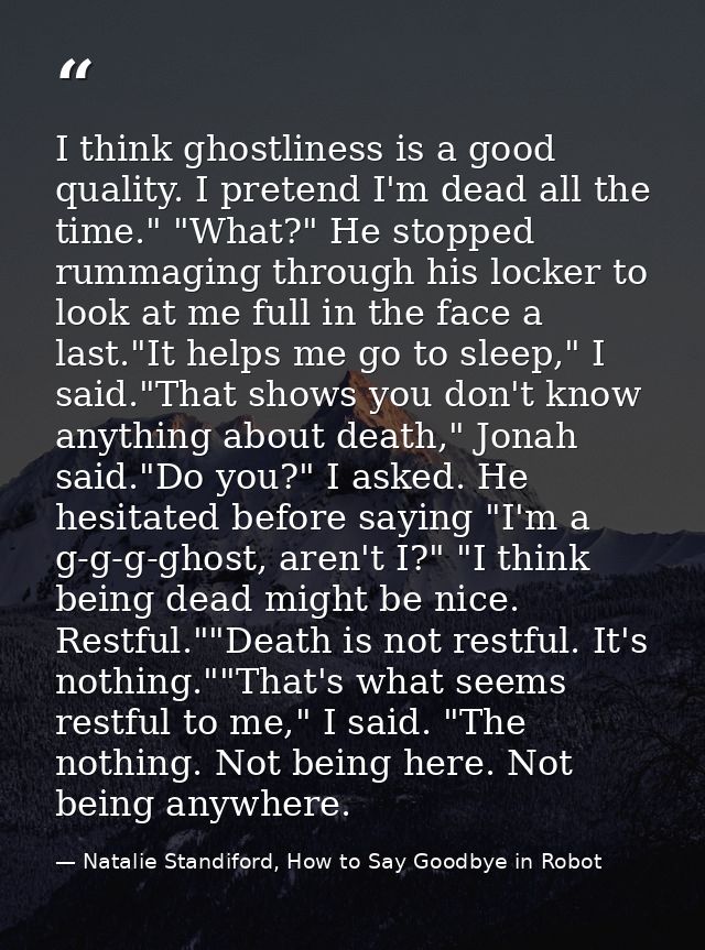 I think ghostliness is a good quality. I pretend I'm dead all the time." "What?" He stopped rummaging through his locker — Natalie Standiford, How to Say Goodbye in Robot