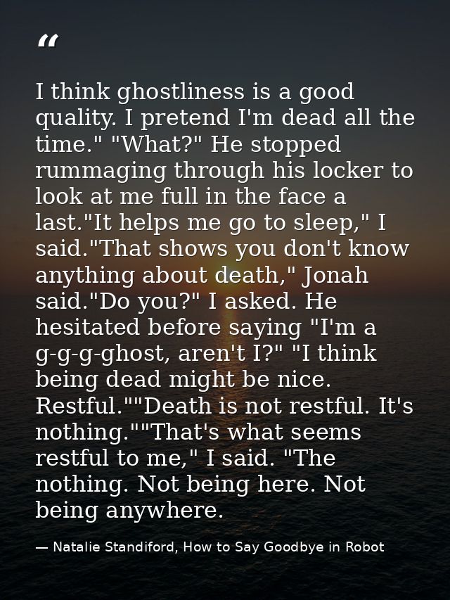 I think ghostliness is a good quality. I pretend I'm dead all the time." "What?" He stopped rummaging through his locker — Natalie Standiford, How to Say Goodbye in Robot