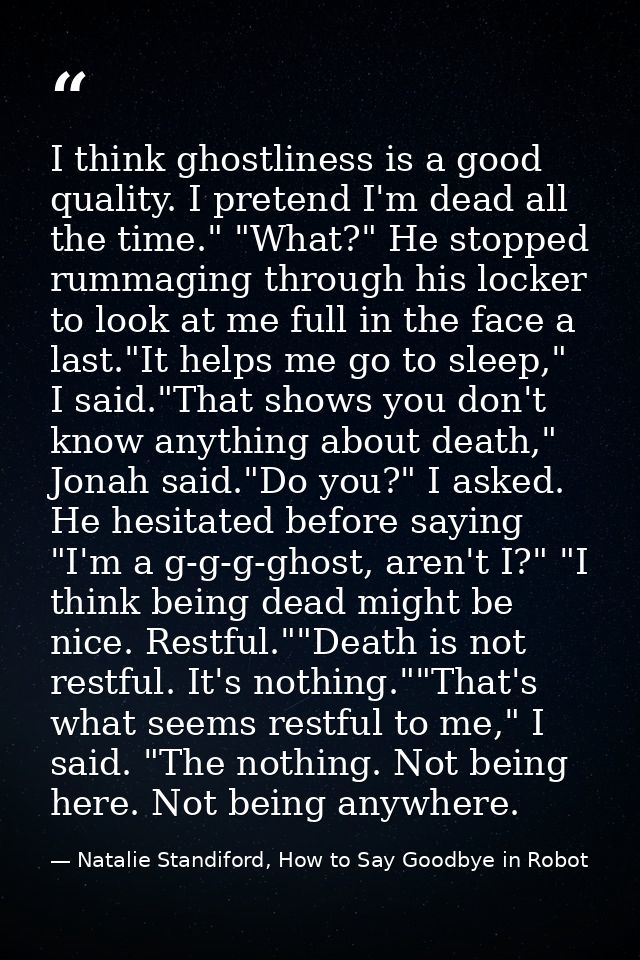 I think ghostliness is a good quality. I pretend I'm dead all the time." "What?" He stopped rummaging through his locker — Natalie Standiford, How to Say Goodbye in Robot
