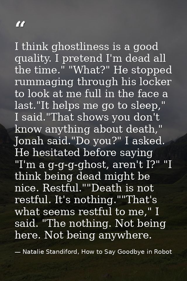 I think ghostliness is a good quality. I pretend I'm dead all the time." "What?" He stopped rummaging through his locker — Natalie Standiford, How to Say Goodbye in Robot