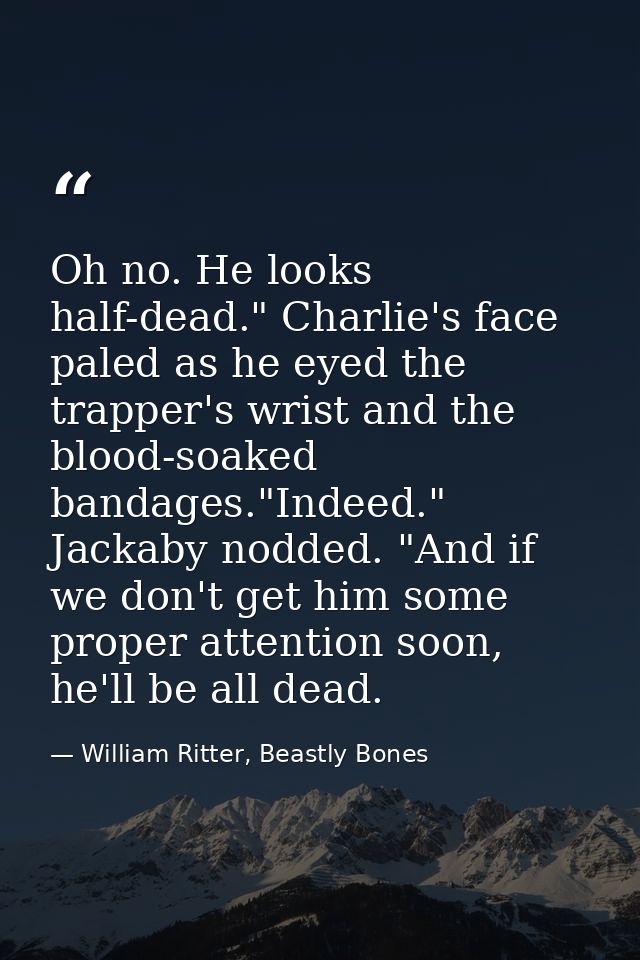 Oh no. He looks half-dead." Charlie's face paled as he eyed the trapper's wrist and the blood-soaked bandages."Indeed."  — William Ritter, Beastly Bones