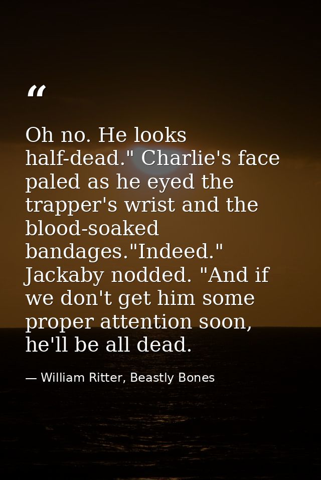 Oh no. He looks half-dead." Charlie's face paled as he eyed the trapper's wrist and the blood-soaked bandages."Indeed."  — William Ritter, Beastly Bones