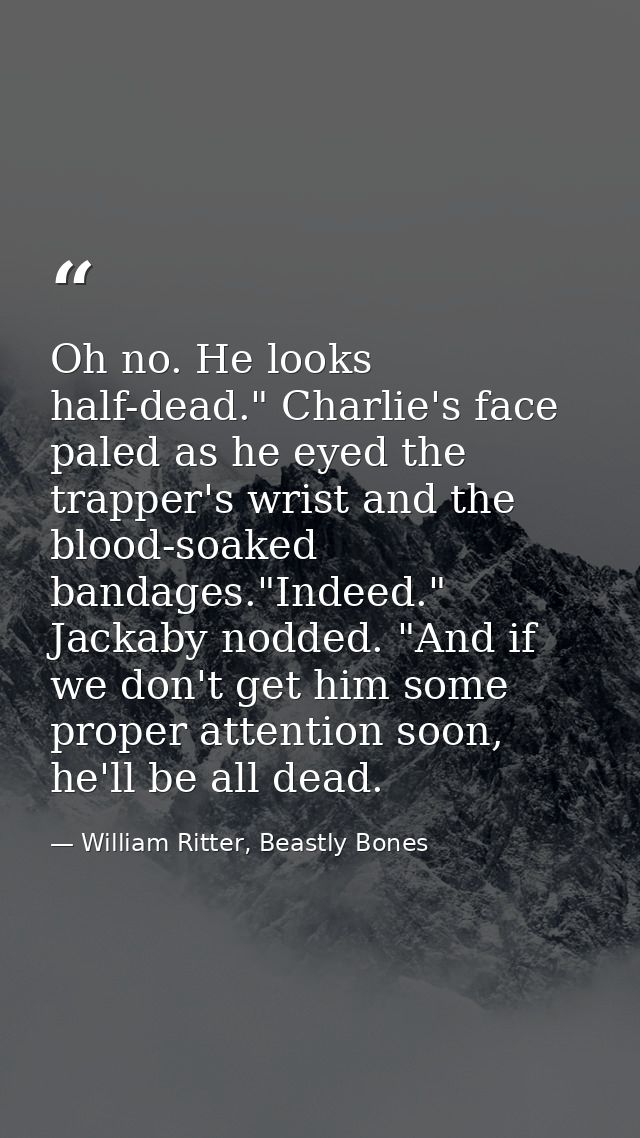 Oh no. He looks half-dead." Charlie's face paled as he eyed the trapper's wrist and the blood-soaked bandages."Indeed."  — William Ritter, Beastly Bones