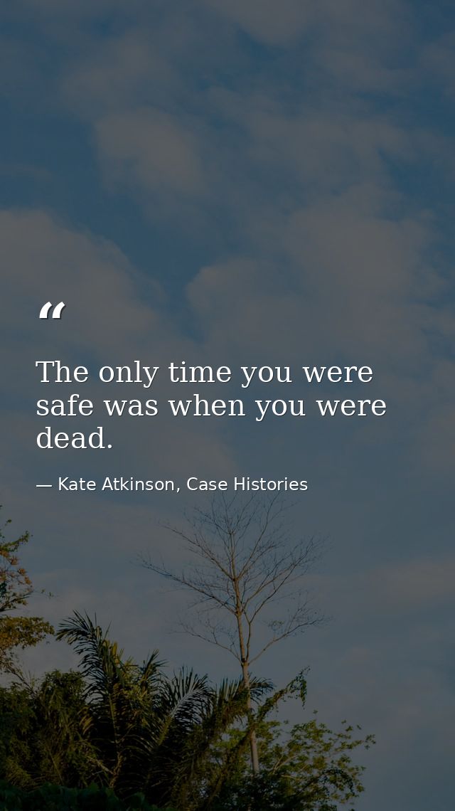 The only time you were safe was when you were dead. — Kate Atkinson, Case Histories