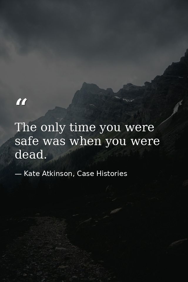 The only time you were safe was when you were dead. — Kate Atkinson, Case Histories