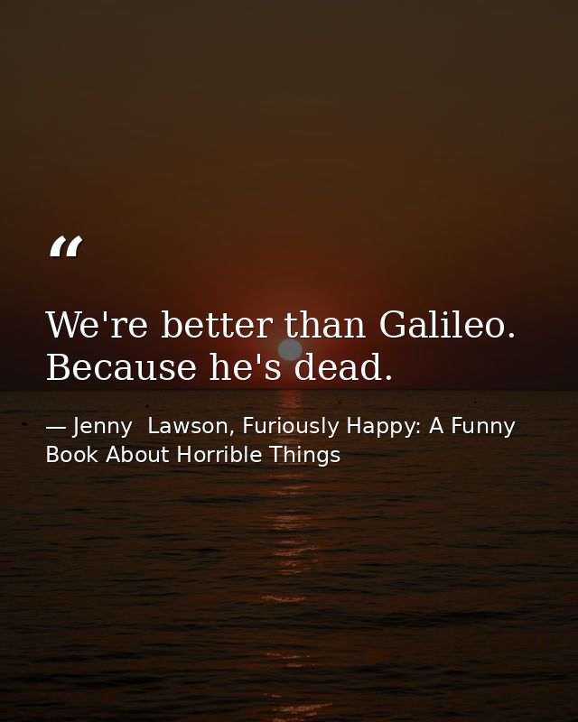 We're better than Galileo. Because he's dead. — Jenny  Lawson, Furiously Happy: A Funny Book About Horrible Things