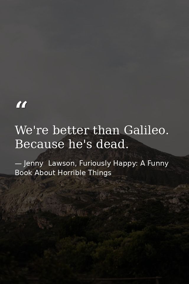 We're better than Galileo. Because he's dead. — Jenny  Lawson, Furiously Happy: A Funny Book About Horrible Things