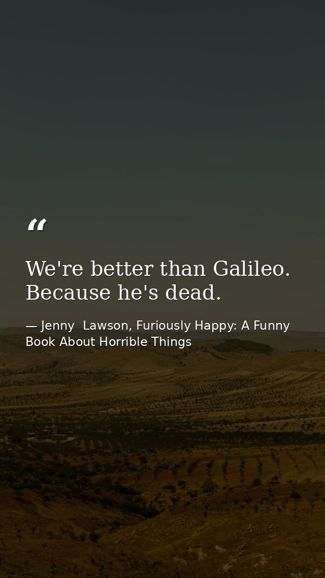We're better than Galileo. Because he's dead. — Jenny  Lawson, Furiously Happy: A Funny Book About Horrible Things