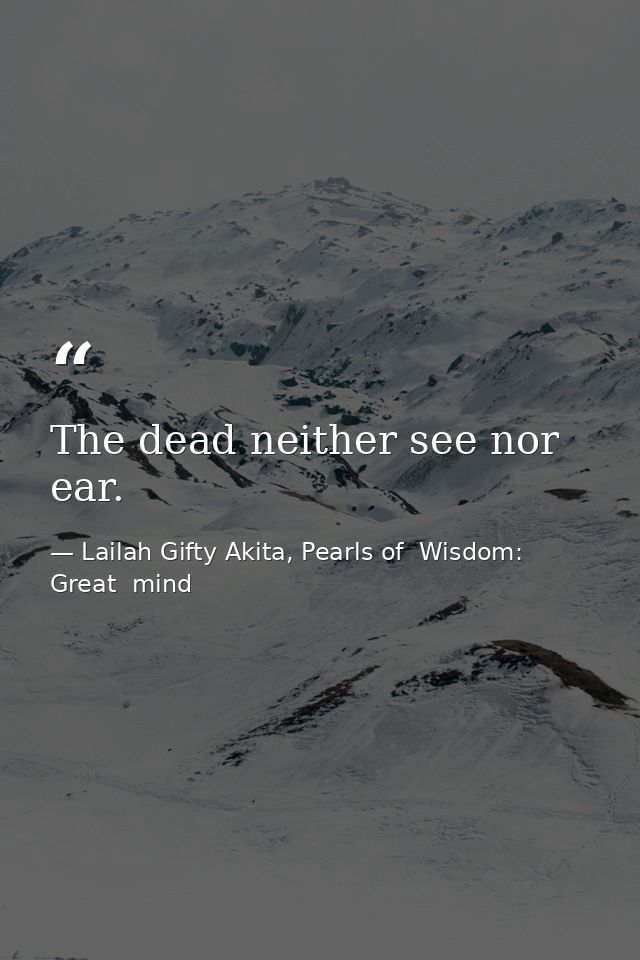 The dead neither see nor ear. — Lailah Gifty Akita, Pearls of  Wisdom: Great  mind