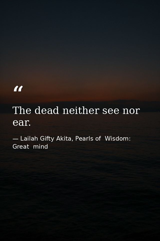 The dead neither see nor ear. — Lailah Gifty Akita, Pearls of  Wisdom: Great  mind