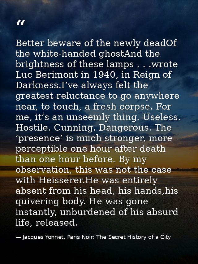 Better beware of the newly deadOf the white-handed ghostAnd the brightness of these lamps . . .wrote Luc Berimont in 194 — Jacques Yonnet, Paris Noir: The Secret History of a City