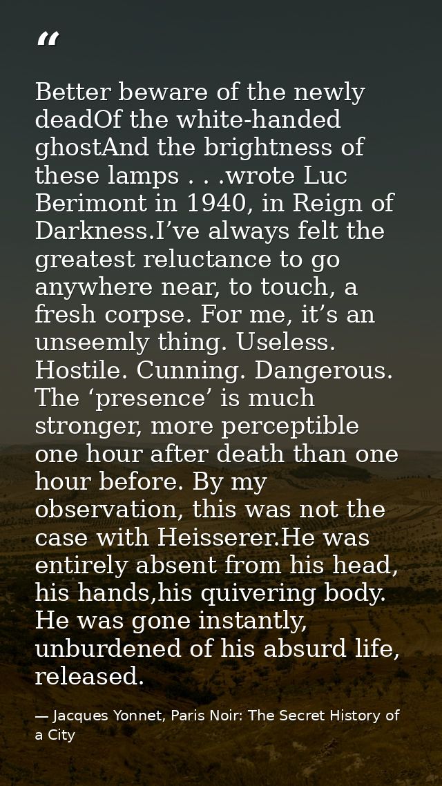 Better beware of the newly deadOf the white-handed ghostAnd the brightness of these lamps . . .wrote Luc Berimont in 194 — Jacques Yonnet, Paris Noir: The Secret History of a City
