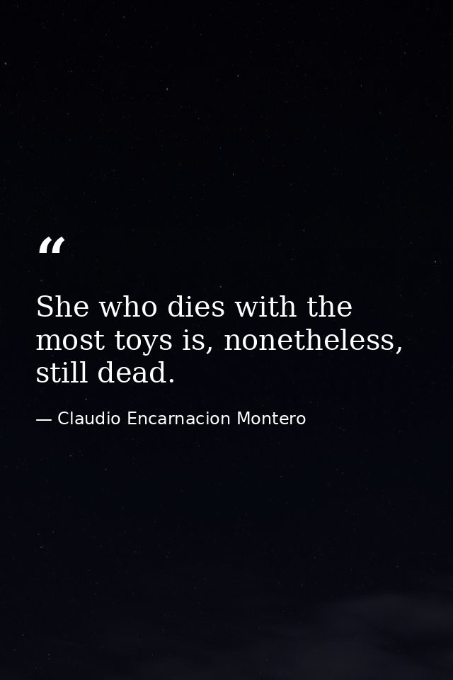 She who dies with the most toys is, nonetheless, still dead. — Claudio Encarnacion Montero