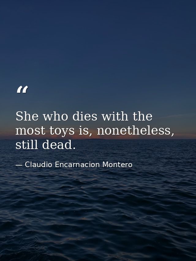 She who dies with the most toys is, nonetheless, still dead. — Claudio Encarnacion Montero