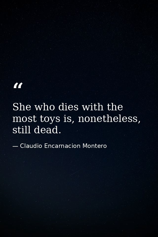 She who dies with the most toys is, nonetheless, still dead. — Claudio Encarnacion Montero