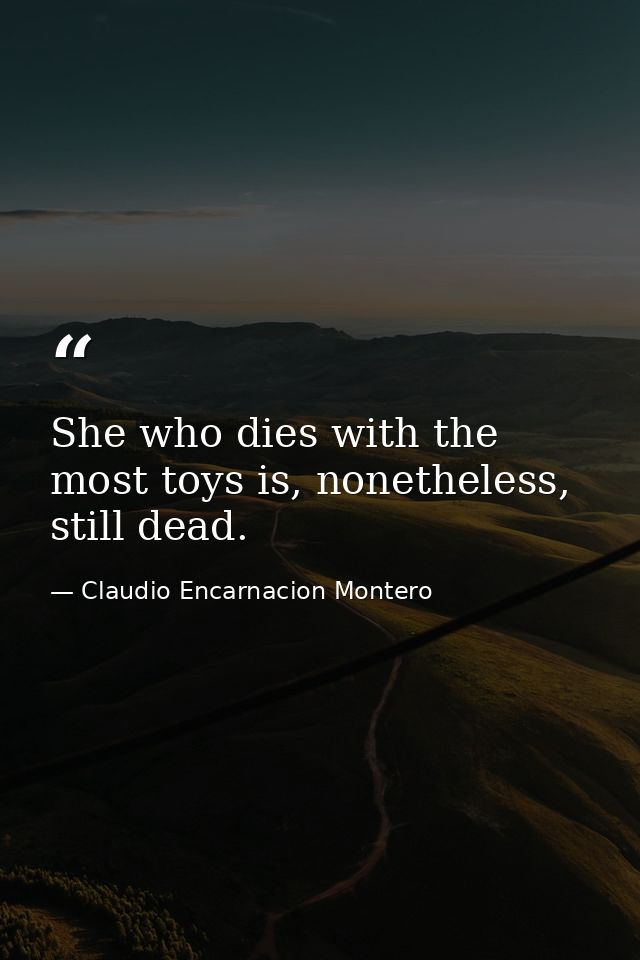 She who dies with the most toys is, nonetheless, still dead. — Claudio Encarnacion Montero