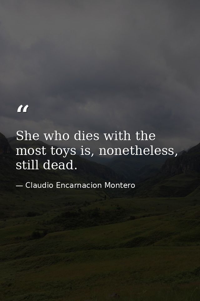 She who dies with the most toys is, nonetheless, still dead. — Claudio Encarnacion Montero