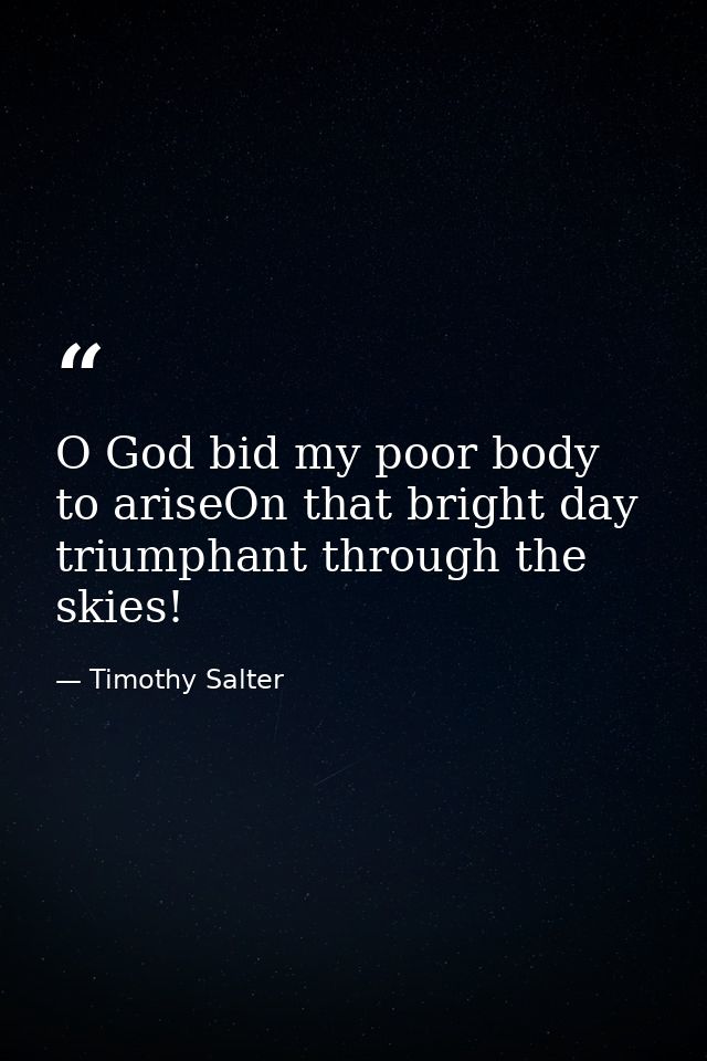 O God bid my poor body to ariseOn that bright day triumphant through the skies! — Timothy Salter
