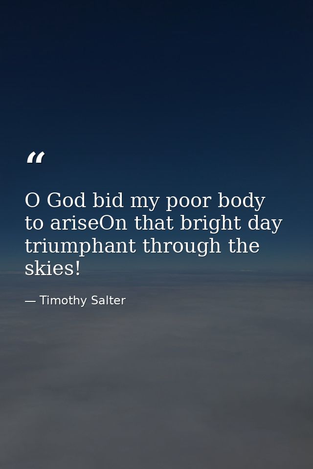 O God bid my poor body to ariseOn that bright day triumphant through the skies! — Timothy Salter