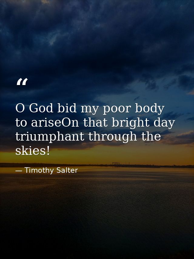 O God bid my poor body to ariseOn that bright day triumphant through the skies! — Timothy Salter