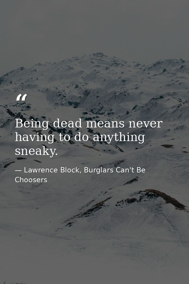 Being dead means never having to do anything sneaky. — Lawrence Block, Burglars Can't Be Choosers