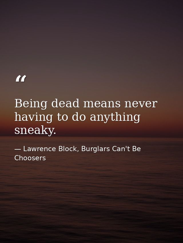 Being dead means never having to do anything sneaky. — Lawrence Block, Burglars Can't Be Choosers