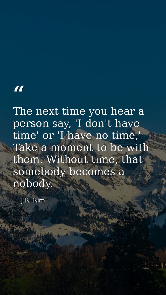 The next time you hear a person say, 'I don't have time' or 'I have no time,' Take a moment to be with them. Without tim — J.R. Rim