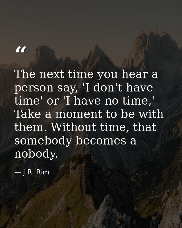 The next time you hear a person say, 'I don't have time' or 'I have no time,' Take a moment to be with them. Without tim — J.R. Rim