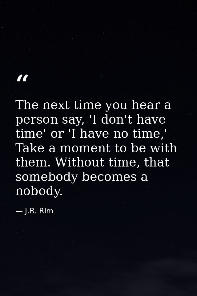 The next time you hear a person say, 'I don't have time' or 'I have no time,' Take a moment to be with them. Without tim — J.R. Rim