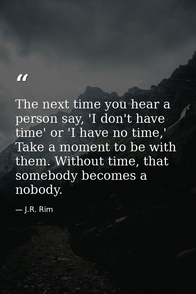 The next time you hear a person say, 'I don't have time' or 'I have no time,' Take a moment to be with them. Without tim — J.R. Rim