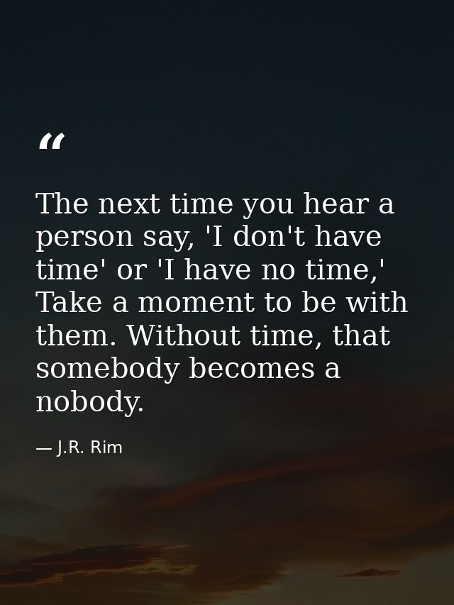 The next time you hear a person say, 'I don't have time' or 'I have no time,' Take a moment to be with them. Without tim — J.R. Rim