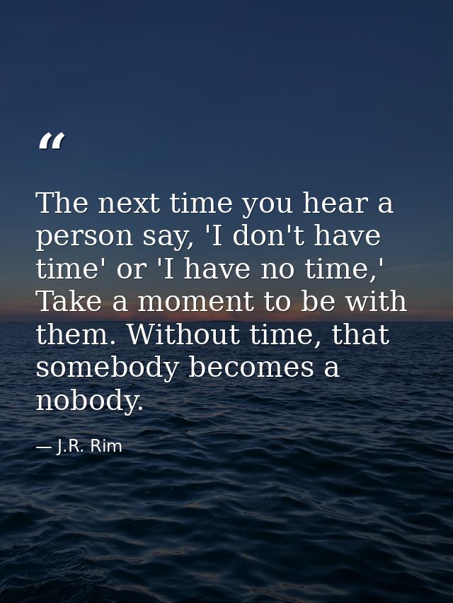 The next time you hear a person say, 'I don't have time' or 'I have no time,' Take a moment to be with them. Without tim — J.R. Rim
