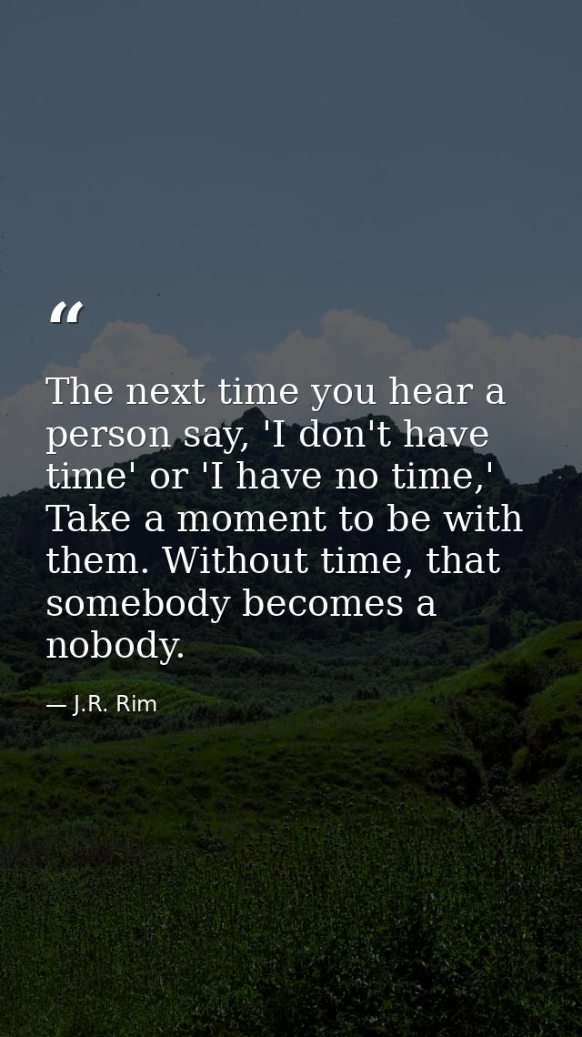 The next time you hear a person say, 'I don't have time' or 'I have no time,' Take a moment to be with them. Without tim — J.R. Rim