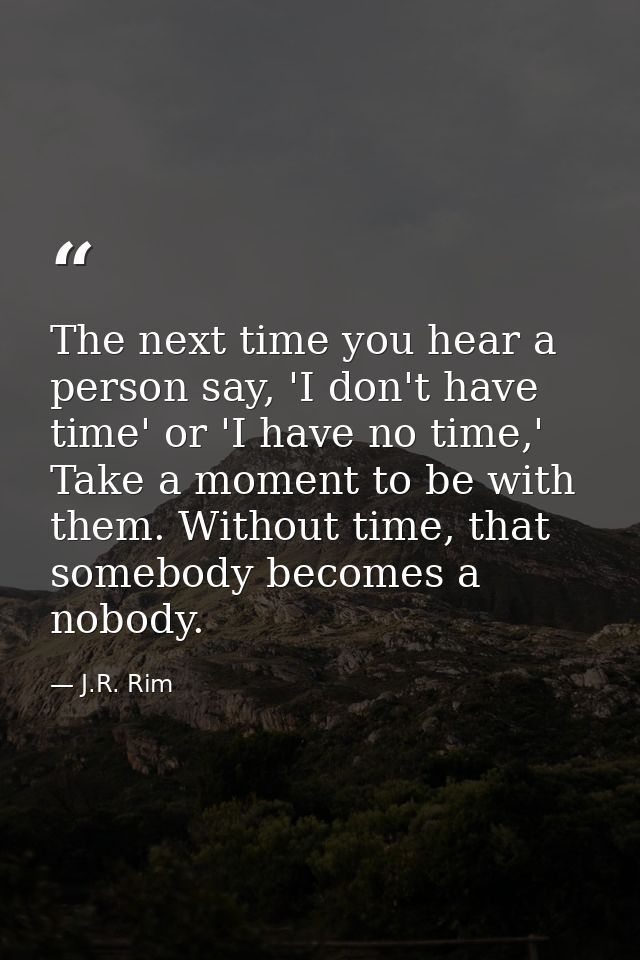 The next time you hear a person say, 'I don't have time' or 'I have no time,' Take a moment to be with them. Without tim — J.R. Rim